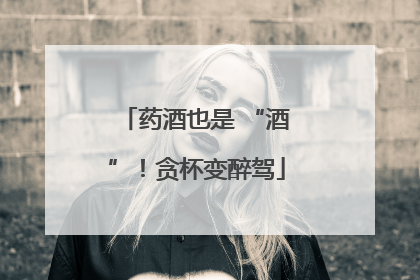 药酒也是 “酒”！贪杯变醉驾
