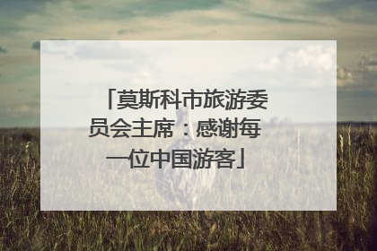 莫斯科市旅游委员会主席：感谢每一位中国游客