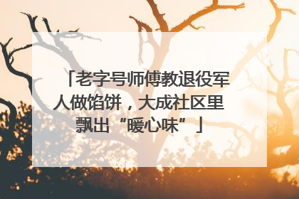 老字号师傅教退役军人做馅饼，大成社区里飘出“暖心味”