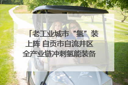 老工业城市“氢”装上阵 自贡市自流井区全产业链冲刺氢能装备制造新高地｜美好生活有“盐”味