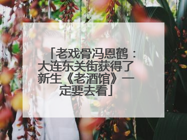 老戏骨冯恩鹤：大连东关街获得了新生《老酒馆》一定要去看