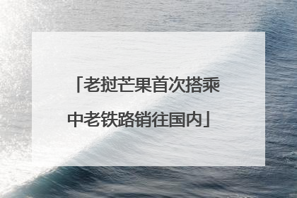 老挝芒果首次搭乘中老铁路销往国内