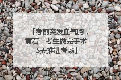 考前突发血气胸，黄石一考生做完手术5天推进考场