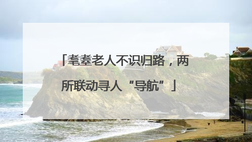 耄耋老人不识归路，两所联动寻人“导航”