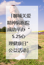 聊城关爱精神病医院成功举办“5.25心理健康日”公益活动