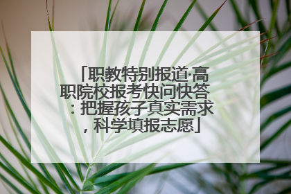 职教特别报道·高职院校报考快问快答：把握孩子真实需求，科学填报志愿