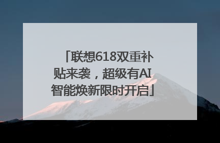 联想618双重补贴来袭，超级有AI智能焕新限时开启