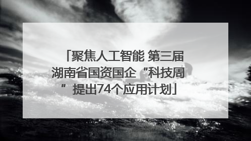 聚焦人工智能 第三届湖南省国资国企“科技周”提出74个应用计划