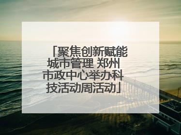 聚焦创新赋能城市管理 郑州市政中心举办科技活动周活动