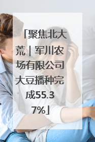 聚焦北大荒｜军川农场有限公司大豆播种完成55.37%