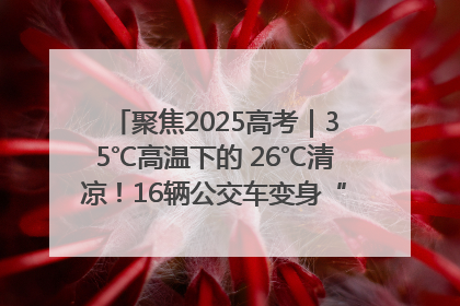 聚焦2025高考｜35℃高温下的 26℃清凉！16辆公交车变身“助考驿站”为高考护航