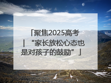 聚焦2025高考｜“家长放松心态也是对孩子的鼓励”