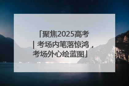 聚焦2025高考｜考场内笔落惊鸿，考场外心绘蓝图