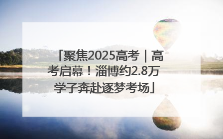 聚焦2025高考｜高考启幕！淄博约2.8万学子奔赴逐梦考场