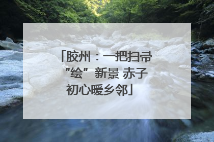 胶州：一把扫帚“绘”新景 赤子初心暖乡邻