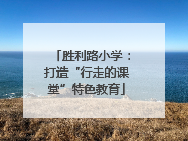 胜利路小学：打造“行走的课堂”特色教育