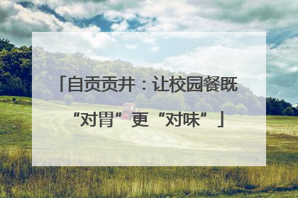 自贡贡井：让校园餐既“对胃”更“对味”