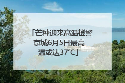 芒种迎来高温橙警 京城6月5日最高温或达37℃
