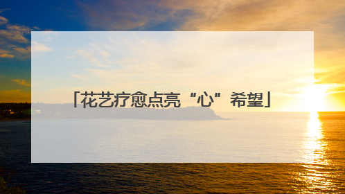 花艺疗愈点亮“心”希望