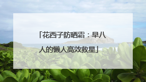 花西子防晒霜：早八人的懒人高效救星