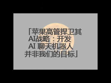 苹果高管捍卫其AI战略：开发 AI 聊天机器人并非我们的目标