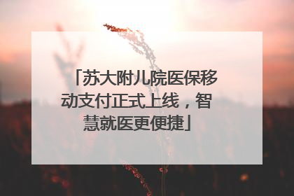 苏大附儿院医保移动支付正式上线，智慧就医更便捷