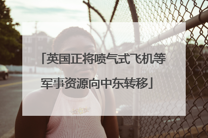 英国正将喷气式飞机等军事资源向中东转移