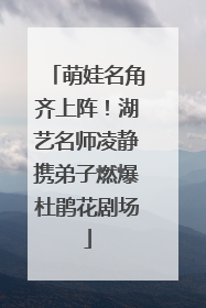 萌娃名角齐上阵！湖艺名师凌静携弟子燃爆杜鹃花剧场