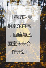 董明珠亮相京东直播，回应与孟羽童未来合作计划