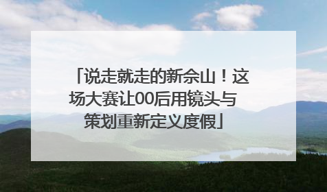 说走就走的新佘山！这场大赛让00后用镜头与策划重新定义度假