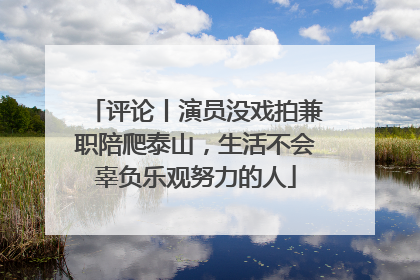 评论丨演员没戏拍兼职陪爬泰山，生活不会辜负乐观努力的人