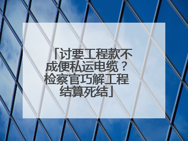 讨要工程款不成便私运电缆？检察官巧解工程结算死结