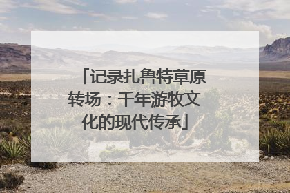 记录扎鲁特草原转场：千年游牧文化的现代传承