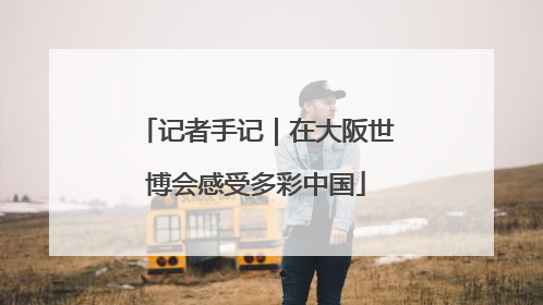 记者手记｜在大阪世博会感受多彩中国