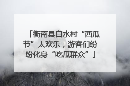 衡南县白水村“西瓜节”太欢乐，游客们纷纷化身“吃瓜群众”