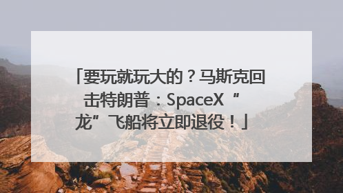 要玩就玩大的？马斯克回击特朗普：SpaceX“龙”飞船将立即退役！