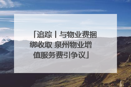 追踪丨与物业费捆绑收取 泉州物业增值服务费引争议