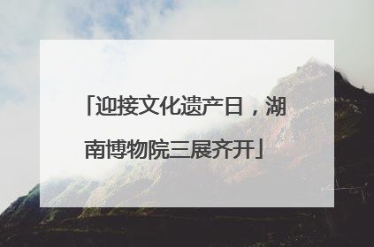 迎接文化遗产日，湖南博物院三展齐开