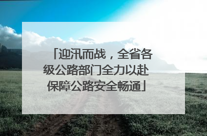 迎汛而战，全省各级公路部门全力以赴保障公路安全畅通