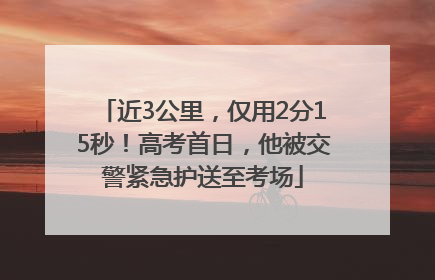 近3公里，仅用2分15秒！高考首日，他被交警紧急护送至考场