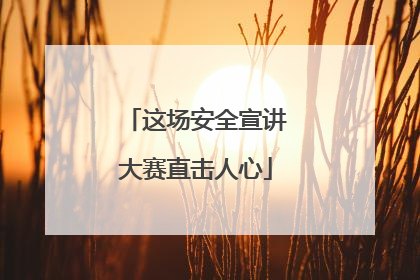 这场安全宣讲大赛直击人心
