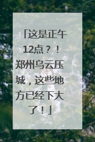 这是正午12点？！郑州乌云压城，这些地方已经下大了！