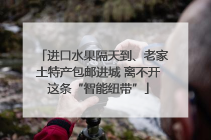 进口水果隔天到、老家土特产包邮进城 离不开这条“智能纽带”