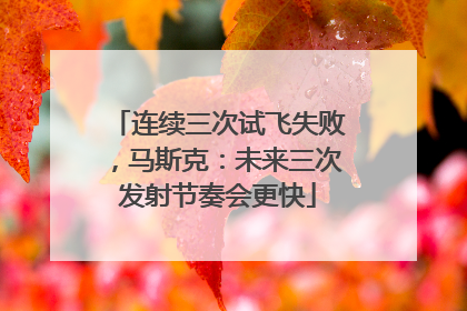 连续三次试飞失败，马斯克：未来三次发射节奏会更快