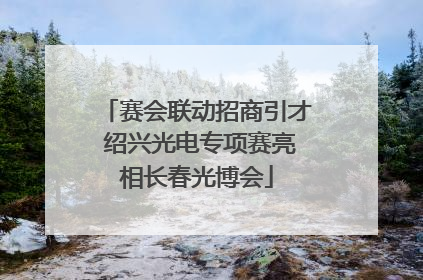 赛会联动招商引才 绍兴光电专项赛亮相长春光博会