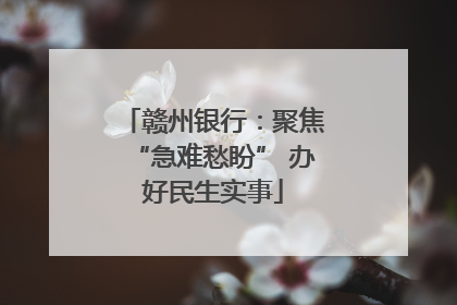 赣州银行：聚焦“急难愁盼” 办好民生实事