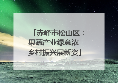 赤峰市松山区：果蔬产业绿意浓 乡村振兴展新姿