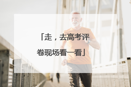 走，去高考评卷现场看一看