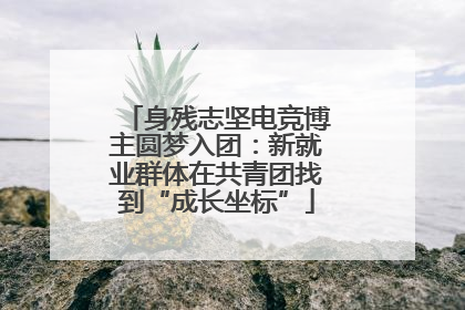 身残志坚电竞博主圆梦入团：新就业群体在共青团找到“成长坐标”