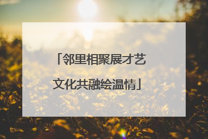 邻里相聚展才艺 文化共融绘温情